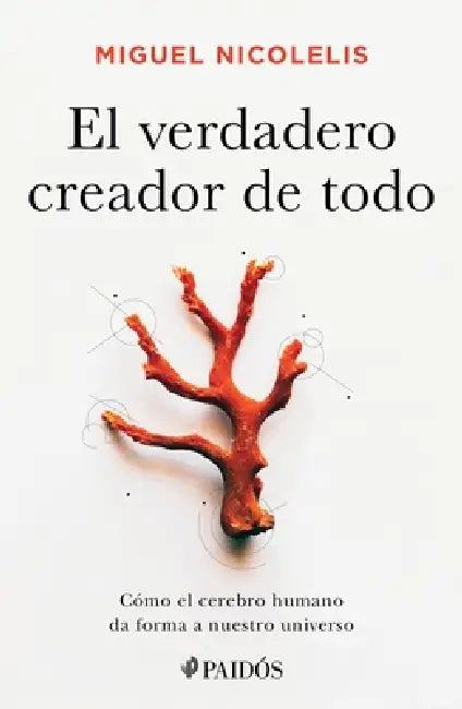 El Verdadero Creador de Todo: Cómo El Cerebro Humano Da Forma a Nuestro Universo by Miguel Nicolelis