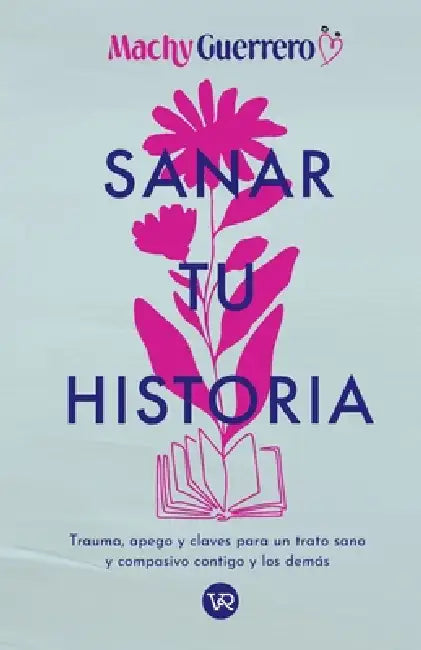 Sanar tu historia: Trauma, apego y claves para un trato sano y compasivo contigo y los demás by Machy Guerrero