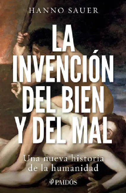 La Invención del Bien Y del Mal: Una Nueva Historia de la Humanidad / The Invention of Good and Evil: A World History of Morality by Hanno Sauer, Lara Cortés Fernández
