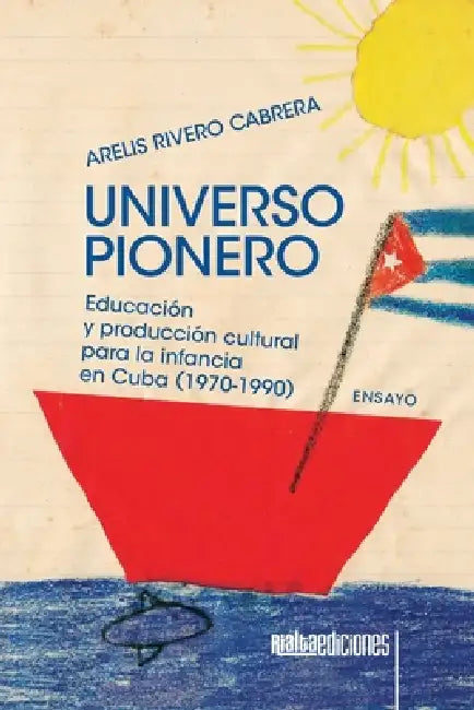 Universo pionero: Educación y producción cultural para la infancia en Cuba (1970-1990) by Arelis Rivero Cabrera