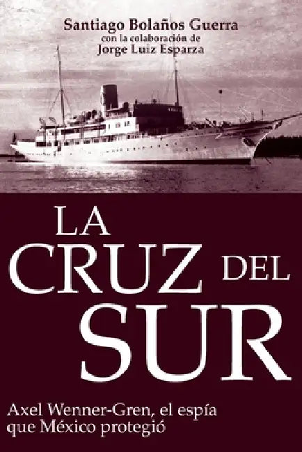 La cruz del sur: Axel Wenner-Gren, el espía que México protegió by Santiago Carlos Bolaños Guerra, Jorge Ángel de Jesús Ruiz Esparza