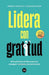 Lidera con gratitud: Ocho prácticas de liderazgo para conseguir resultados extraordinarios by Adrián Gostick, Chester Elton