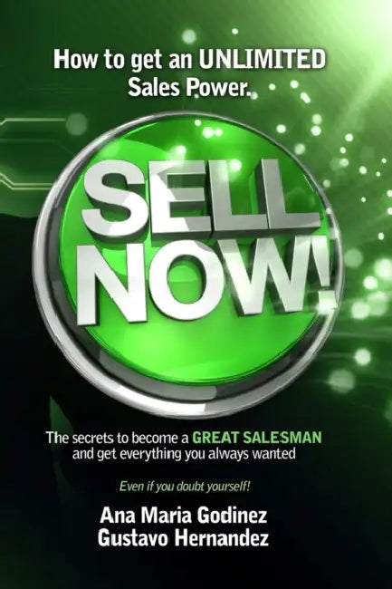 Sell Now!: How to get an ULIMITED SALES POWER; The secrets to become a GREAT SALESMAN and get everything you always wanted. by Gustavo Hernandez, Ana Maria Godinez
