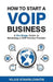 How to Start a VoIP Business: A Six-Stage Guide to Becoming a VoIP Service Provider by Vilius Stanislovaitis
