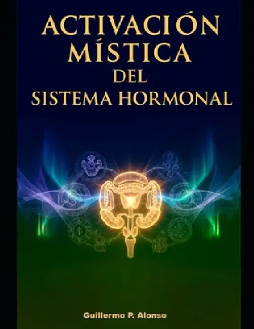 Activación Mística del Sistema Hormonal: La integración entre mente, hormonas y estados elevados de conciencia by Guillermo P. Alonso