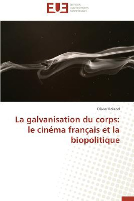 La Galvanisation Du Corps: Le Cinéma Français Et La Biopolitique by Roland-O
