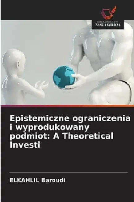 Epistemiczne ograniczenia i wyprodukowany podmiot: A Theoretical Investi by Elkahlil Baroudi