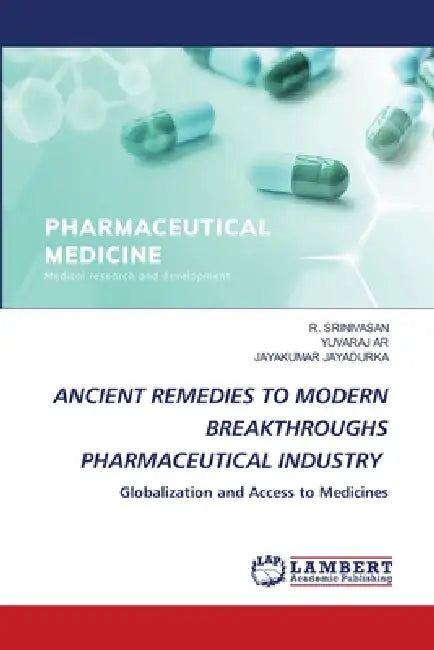 Ancient Remedies to Modern Breakthroughs Pharmaceutical Industry by R. Srinivasan, Yuvaraj Ar, Jayakumar Jayadurka