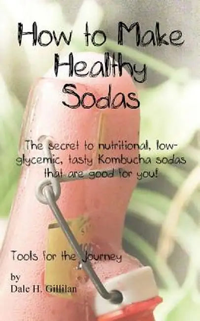 How to Make Healthy Sodas: The secret to nutritional, low-glycemic, tasty Kombucha sodas that are good for you! by Gillilan, Dale H.