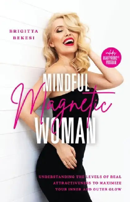 Mindful Magnetic Woman: Understanding the Levels of Real Attractiveness To Maximize Your Inner and Outer Glow by Brigitta Bekesi