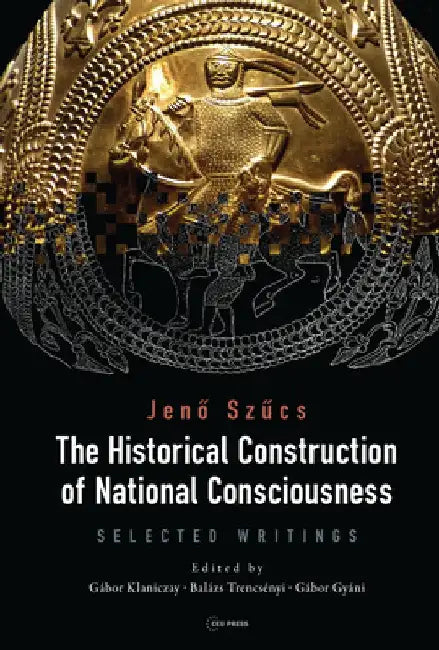 The Historical Construction of National Consciousness: Selected Writings by Jenő Szűcs