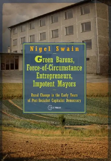 Green Barons, Force-Of-Circumstance Entrepreneurs, Impotent Mayors: Rural Change in the Early Years of Post-Socialist Capitalist Democracy by Nigel Swain