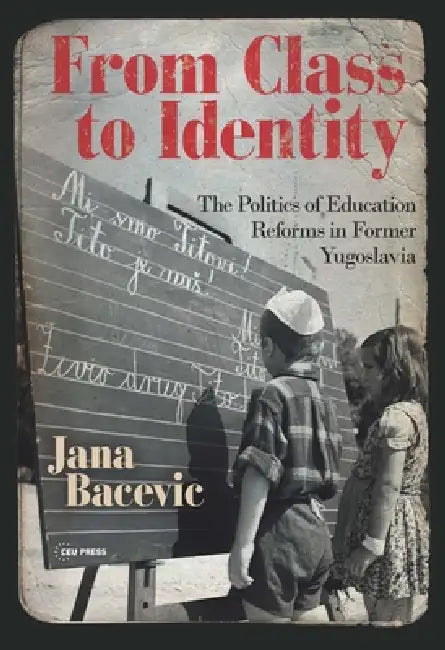 From Class to Identity: The Politics of Education Reforms in Former Yugoslavia by Jana Bacevic
