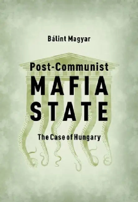 Post-Communist Mafia State: The Case of Hungary by Baalint Magyar