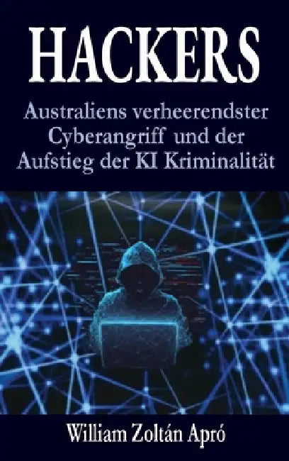 Hackers: Australiens verheerendster Cyberangriff und der Aufstieg der KI Kriminalität by William Zoltán Apró