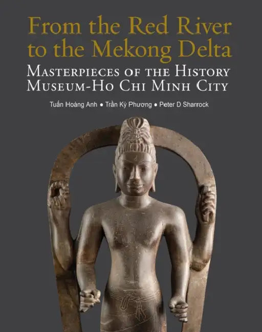 From the Red River to the Mekong Delta: Masterpieces of the History Museum - Ho CHI Minh City by Tuan Hoang Anh, Tran Ky Phuong, Peter D. Sharrock