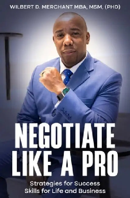 Negotiate Like a Pro: Strategies for Success; Skills for Life and Business by Wilbert D. Merchant Mba