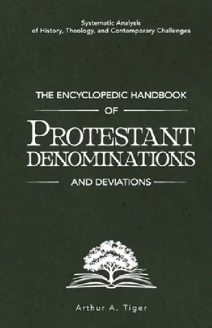 The Encyclopedic Handbook of Protestant Denominations and Deviations: Systematic Analysis of History, Theology, and Contemporary Challenges by Arthur A. Tiger
