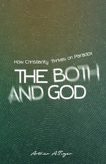 The Both/And God: How Christianity Thrives on Paradox by Arthur A. Tiger