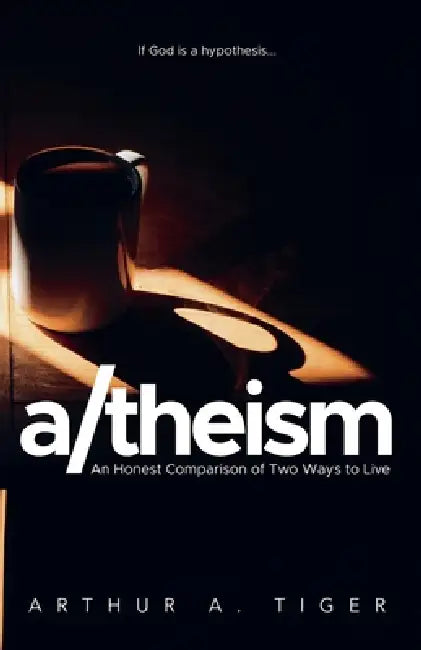A/theism: An Honest Comparison of Two Ways to Live by Arthur A. Tiger
