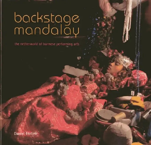 Backstage Mandalay: The Netherworld of Burmese Performing Arts by Daniel Ehrlich
