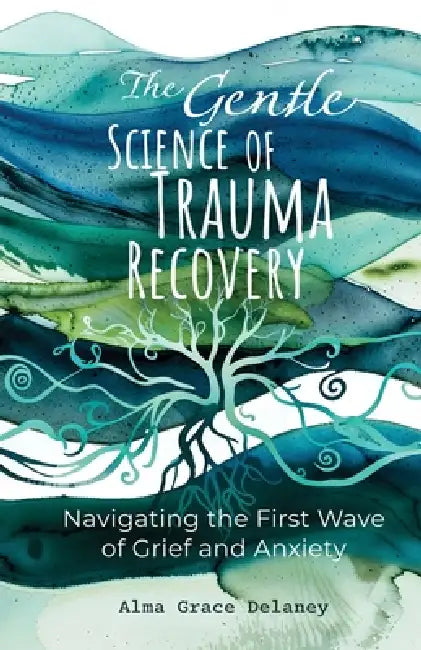 The Gentle Science of Trauma Recovery: Navigating The First Wave of Grief and Anxiety by Alma Grace Delaney