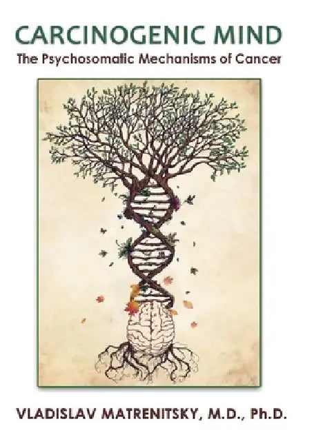 Carcinogenic Mind. The Psychosomatic Mechanisms of Cancer: Contribution of chronic stress and emotional attitudes to the onset and recurrence of disea by Vladislav Matrenitsky