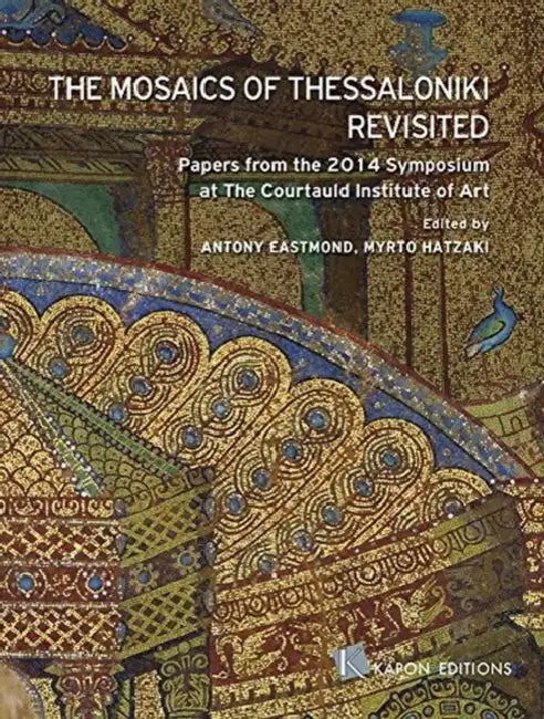The Mosaics of Thessaloniki Revisited: Papers from the 2014 Symposium at the Courtauld Institute of Art by Antony Eastmond, Myrto Hatzaki