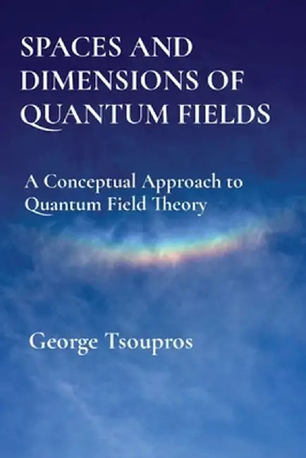 Spaces and Dimensions of Quantum Fields: A Conceptual Approach to Quantum Field Theory by George Tsoupros