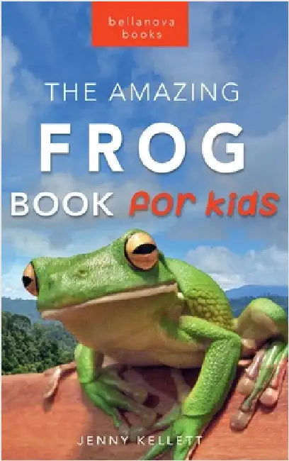 Frogs The Amazing Frog Book for Kids: Frog Facts: 100+ Amazing Facts, Tadpole-to-Frog Life Cycle, Poison Dart, Tree Frogs & Pond Science by Kellett, Jenny