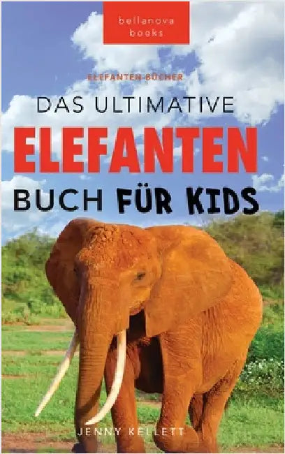 Das Ultimative Elefanten Buch für Kids: 100+ verblüffende Elefanten Fakten, Fotos & mehr by Jenny Kellett
