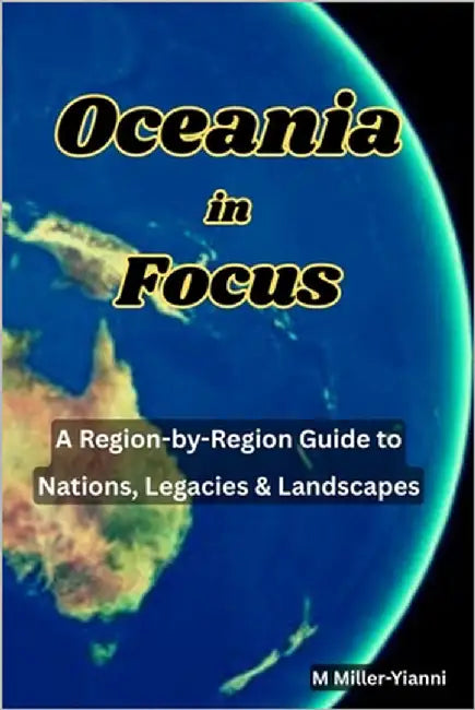 Oceania in Focus: A Region-by-Region Guide to Nations, Legacies & Landscapes by Miller-Yianni, Martin