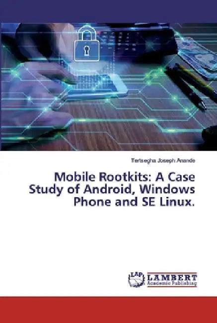 Mobile Rootkits: A Case Study of Android, Windows Phone and SE Linux. by Tertsegha Joseph Anande