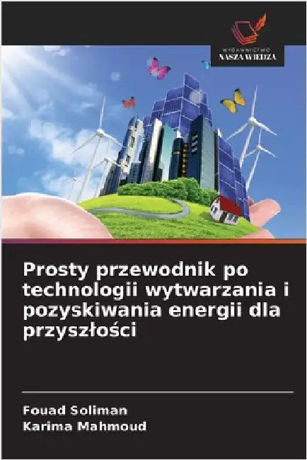 Prosty przewodnik po technologii wytwarzania i pozyskiwania energii dla przyszlości by Soliman, Fouad