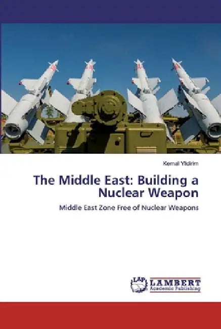 The Middle East: Building a Nuclear Weapon by Kemal Yildirim
