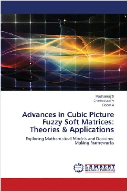 Advances in Cubic Picture Fuzzy Soft Matrices: Theories & Applications by S, Madhanraj
