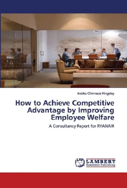 How to Achieve Competitive Advantage by Improving Employee Welfare by Irobiko Chimezie Kingsley