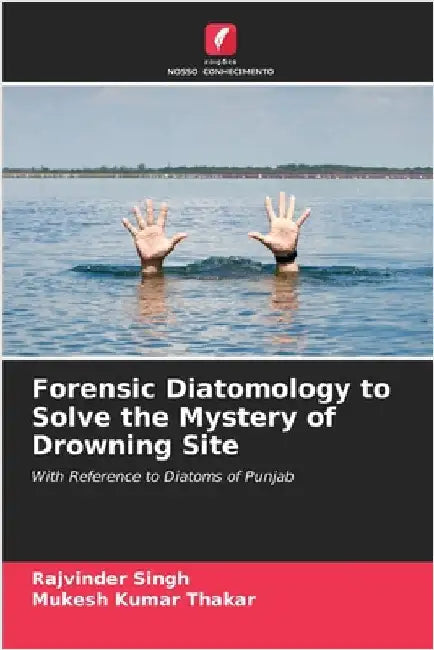 Forensic Diatomology to Solve the Mystery of Drowning Site by Singh, Rajvinder