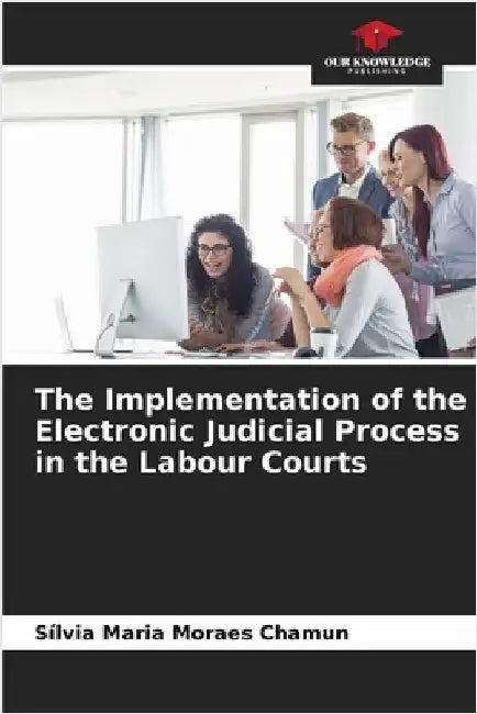 The Implementation of the Electronic Judicial Process in the Labour Courts by Moraes Chamun, Sílvia Maria