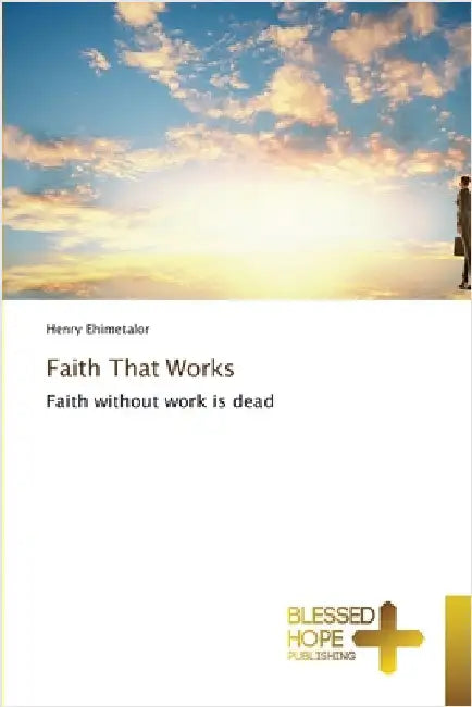 Faith That Works by Ehimetalor, Henry