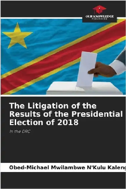 The Litigation of the Results of the Presidential Election of 2018 by Mwilambwe n'Kulu Kalenga, Obed-Michael