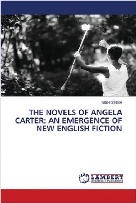The Novels of Angela Carter: An Emergence of New English Fiction by Singh, Nishi