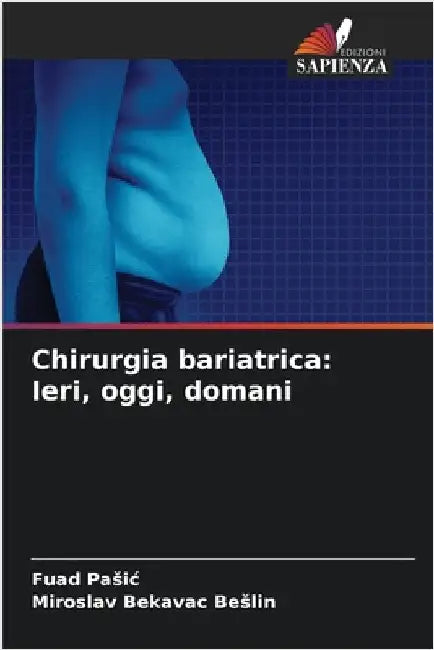 Chirurgia bariatrica: Ieri, oggi, domani by Pasic, Fuad