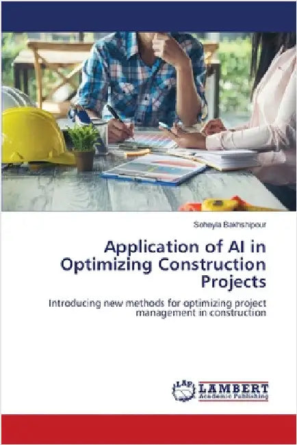 Application of AI in Optimizing Construction Projects by Bakhshipour, Soheyla