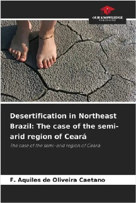 Desertification in Northeast Brazil: The case of the semi-arid region of Ceará by F. Aquiles de Oliveira Caetano