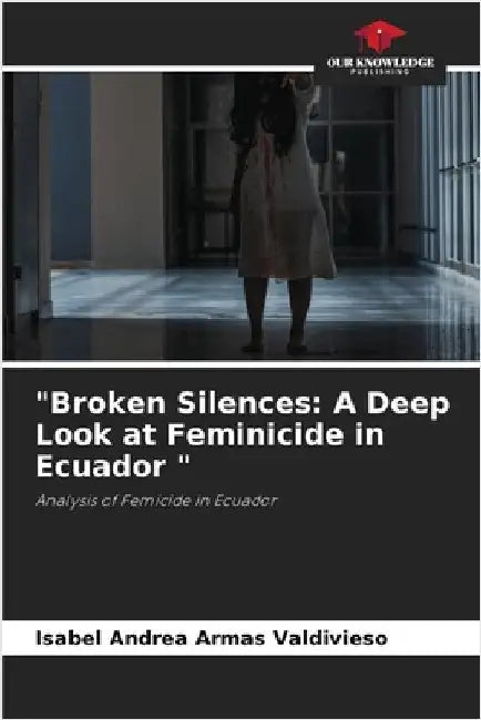 "Broken Silences: A Deep Look at Feminicide in Ecuador " by Armas Valdivieso, Isabel Andrea