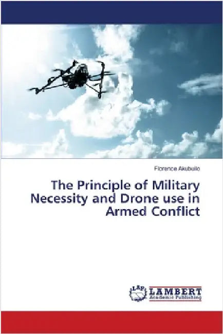 The Principle of Military Necessity and Drone use in Armed Conflict by Akubuilo, Florence