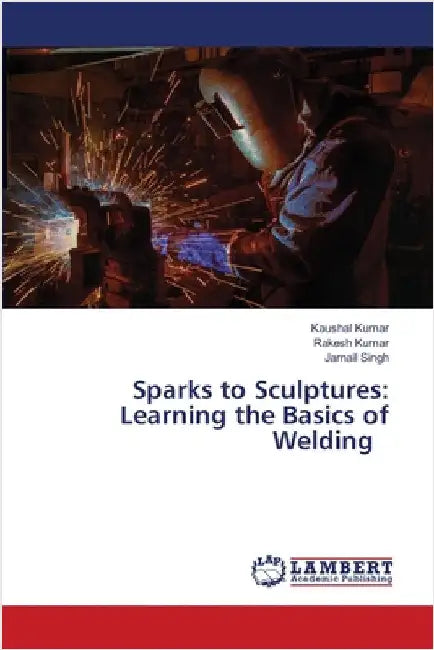 Sparks to Sculptures: Learning the Basics of Welding by Kumar, Kaushal