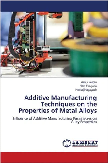 Additive Manufacturing Techniques on the Properties of Metal Alloys by Ankur Avidra
