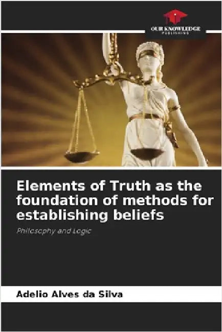 Elements of Truth as the foundation of methods for establishing beliefs by Alves Da Silva, Adelio